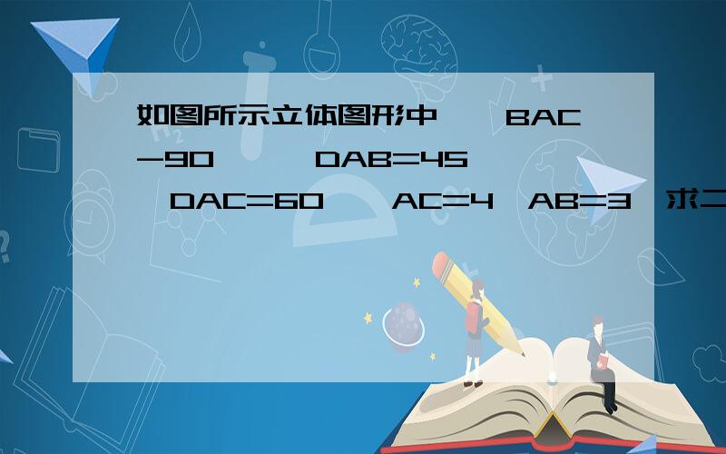 如图所示立体图形中,∠BAC-90°,∠DAB=45°,∠DAC=60°,AC=4,AB=3,求二面角B-AD-C的大小