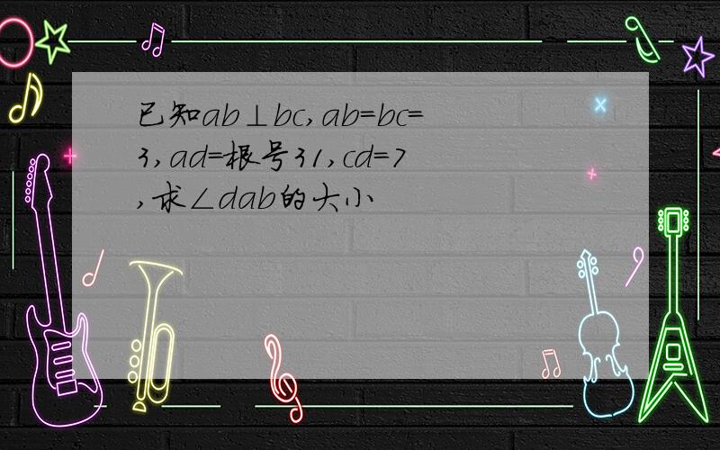 已知ab⊥bc,ab=bc=3,ad=根号31,cd=7,求∠dab的大小