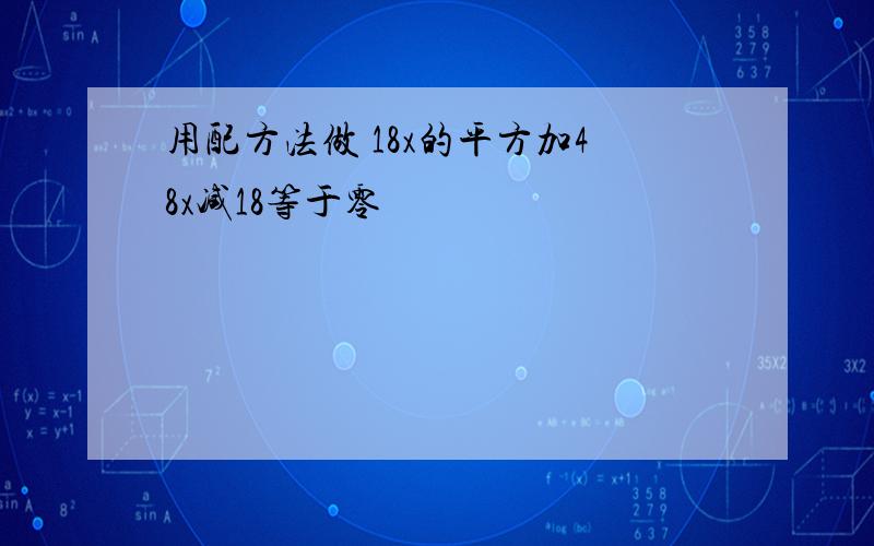 用配方法做 18x的平方加48x减18等于零