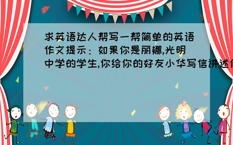 求英语达人帮写一帮简单的英语作文提示：如果你是丽娜,光明中学的学生,你给你的好友小华写信讲述你的美国之行.包括内容：先去了纽约,看到了许多摩天大楼,但看不到世贸大厦了；两天