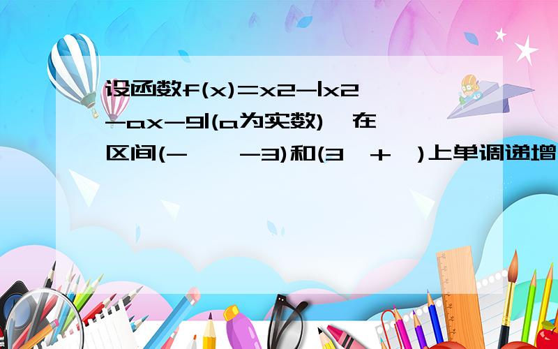 设函数f(x)=x2-|x2-ax-9|(a为实数),在区间(-∞,-3)和(3,+∞)上单调递增,则实数a的取值范围为具体分类~