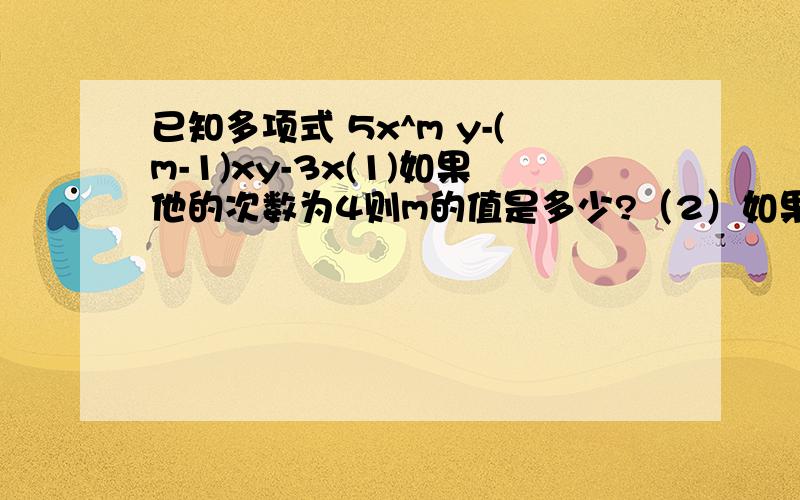 已知多项式 5x^m y-(m-1)xy-3x(1)如果他的次数为4则m的值是多少?（2）如果此多多项式只有两项M?已知多项式 5x^m y-(m-1)xy-3x(1)如果他的次数为4则m的值是多少?（2）如果此多多项式只有两项M值是?