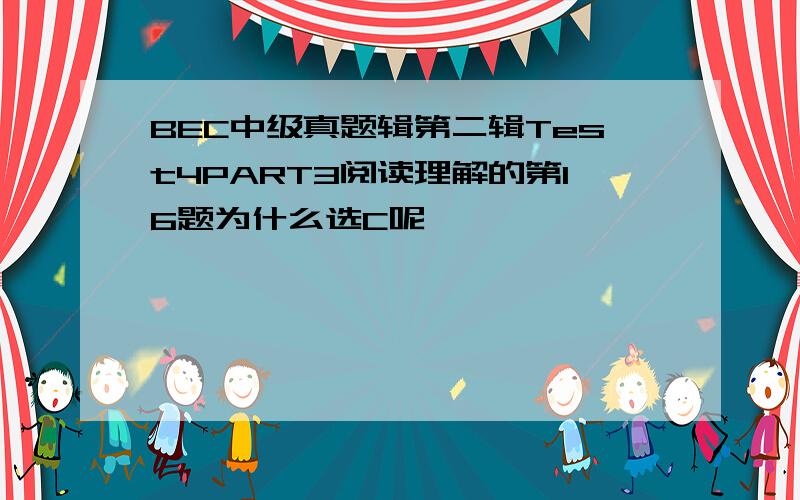 BEC中级真题辑第二辑Test4PART3阅读理解的第16题为什么选C呢