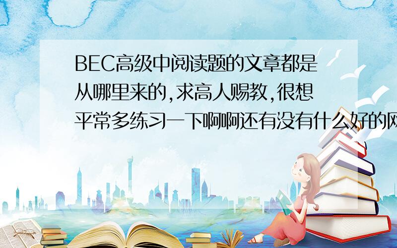 BEC高级中阅读题的文章都是从哪里来的,求高人赐教,很想平常多练习一下啊啊还有没有什么好的网站呢？