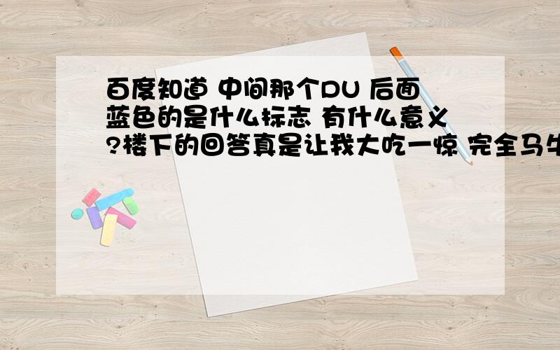 百度知道 中间那个DU 后面蓝色的是什么标志 有什么意义?楼下的回答真是让我大吃一惊 完全马牛不相及 .不过还是感谢-.- 下.可以给你颁发个安慰奖