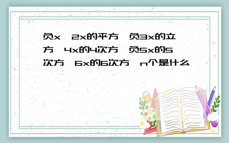 负x,2x的平方,负3x的立方,4x的4次方,负5x的5次方,6x的6次方,n个是什么