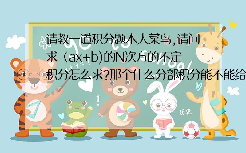 请教一道积分题本人菜鸟,请问求（ax+b)的N次方的不定积分怎么求?那个什么分部积分能不能给简要解释一下啊?（我是自学的高数）