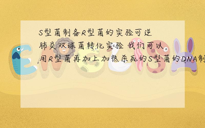 S型菌制备R型菌的实验可逆 肺炎双球菌转化实验 我们可以用R型菌再加上加热杀死的S型菌的DNA制出S型活菌.那么我们可不可以用S型活菌再加上R型的DNA制出R型活菌呢?