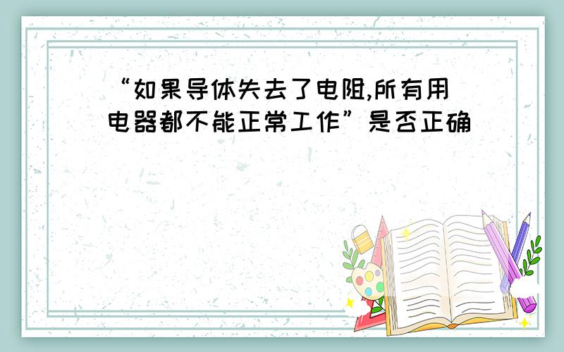 “如果导体失去了电阻,所有用电器都不能正常工作”是否正确