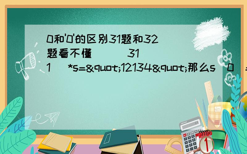 0和'0'的区别31题和32题看不懂      31 （1） *s="12134"那么s[0]=1还是s[1]=1（就是说是s[]从1开始还是从0开始） （2）s[k]-‘0’+1   这个‘0’在这表示什么?     32a[5][10]={"one","two"