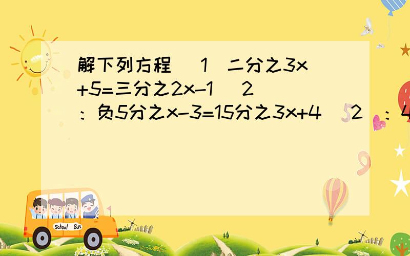 解下列方程 （1）二分之3x+5=三分之2x-1 （2）：负5分之x-3=15分之3x+4 （2）：4分之3y-1-1=6分之5y-7