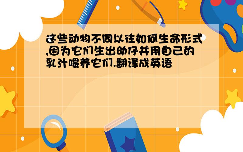 这些动物不同以往如何生命形式,因为它们生出幼仔并用自己的乳汁喂养它们.翻译成英语