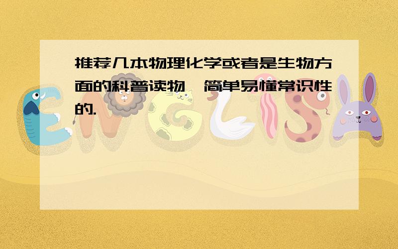 推荐几本物理化学或者是生物方面的科普读物,简单易懂常识性的.