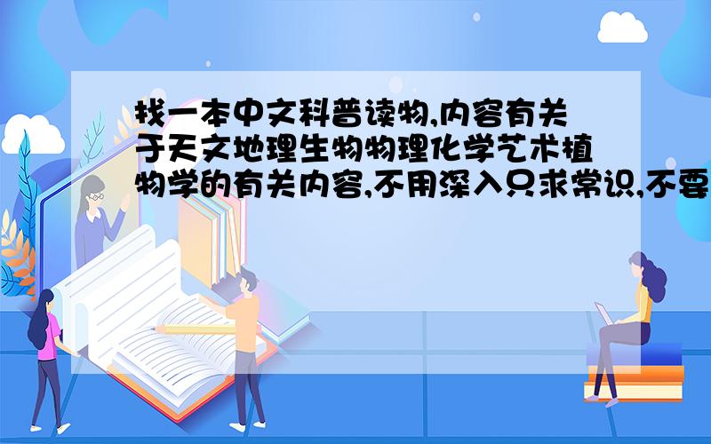 找一本中文科普读物,内容有关于天文地理生物物理化学艺术植物学的有关内容,不用深入只求常识,不要太浅如果没有就分门别类的推荐点吧,特别是植物学.注明：不要推荐幼儿科普读物,本人