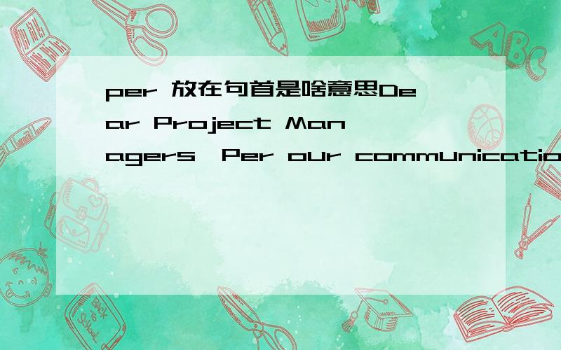 per 放在句首是啥意思Dear Project Managers,Per our communication before, Management Tool will be launched on Oct. 1st, 2009.