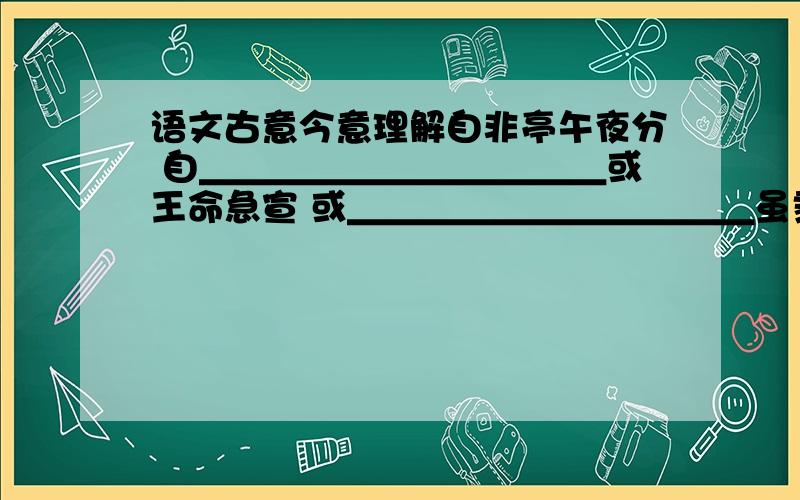 语文古意今意理解自非亭午夜分 自＿＿＿＿＿＿＿＿＿＿＿或王命急宣 或＿＿＿＿＿＿＿＿＿＿＿虽乘奔御风,不以疾也 虽＿＿＿＿＿＿＿＿