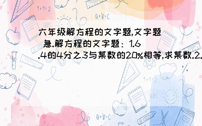 六年级解方程的文字题,文字题 急.解方程的文字题：1.6.4的4分之3与某数的20%相等,求某数.2.一个数的2分之1比这个数的25%多10,这个数是多少?3.一个数的4分之3是17.4,它的25%是多少?4.从40.5里减去