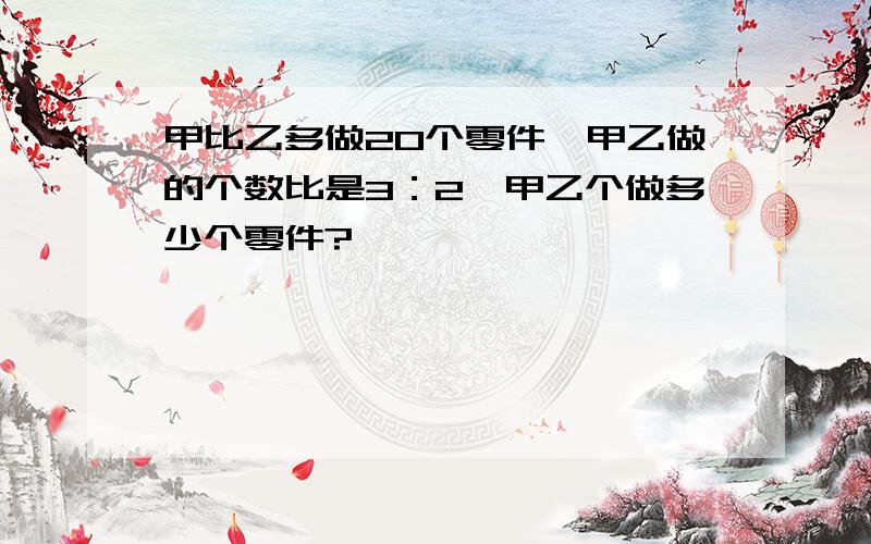 甲比乙多做20个零件,甲乙做的个数比是3：2,甲乙个做多少个零件?