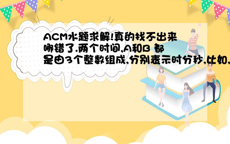 ACM水题求解!真的找不出来哪错了.两个时间,A和B 都是由3个整数组成,分别表示时分秒,比如,假设A为34 45 56,就表示A所表示的时间是34小时 56秒.输入样例:21 2 3 4 5 634 45 56 12 23 34输出样例:5 7 947 9 30