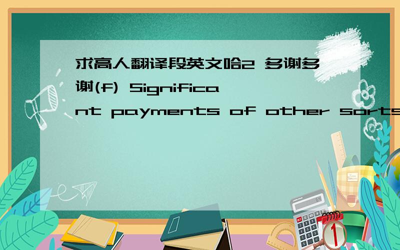 求高人翻译段英文哈2 多谢多谢(f) Significant payments of other sorts means payments made by the sponsor of a covered study to the investigator or the institution to support activities of the investigator that have a monetary value of more