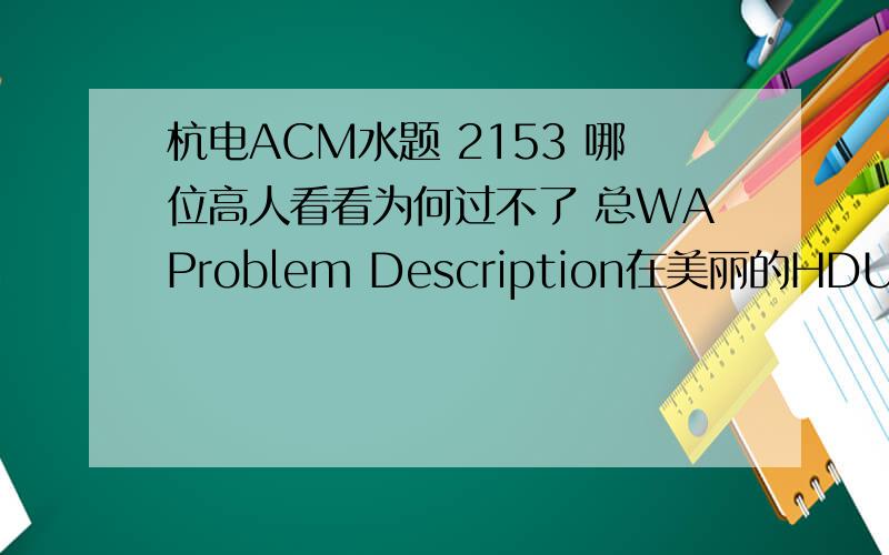 杭电ACM水题 2153 哪位高人看看为何过不了 总WAProblem Description在美丽的HDU,有一名大三的同学,他的速度是众所周知的,跑100米仅仅用了2秒47,在他跑步过程中会留下残影的哎,大家很想知道他是谁