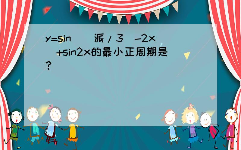 y=sin（(派/3)-2x)+sin2x的最小正周期是?