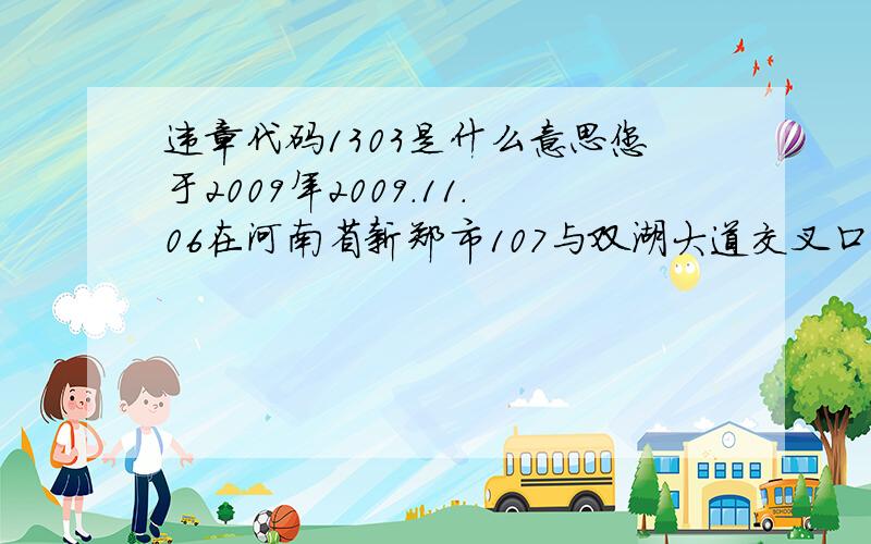 违章代码1303是什么意思您于2009年2009.11.06在河南省新郑市107与双湖大道交叉口违反1303条款 谁知道1303条款是什么 罚款多少?