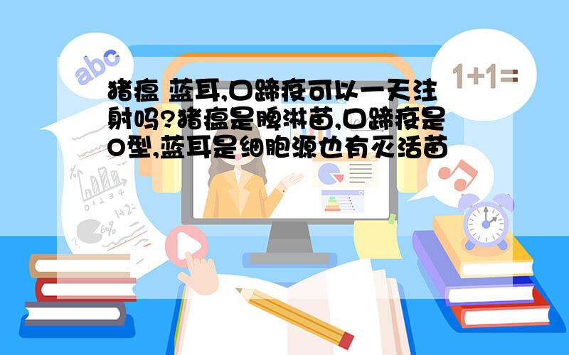 猪瘟 蓝耳,口蹄疫可以一天注射吗?猪瘟是脾淋苗,口蹄疫是O型,蓝耳是细胞源也有灭活苗