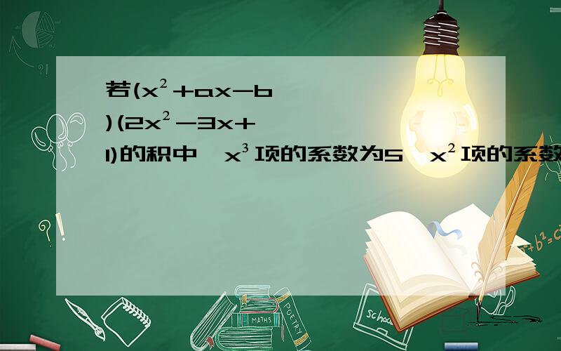 若(x²+ax-b)(2x²-3x+1)的积中,x³项的系数为5,x²项的系数为-6,求a,b的值,