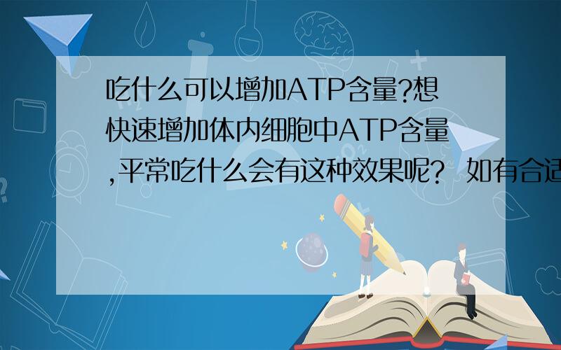 吃什么可以增加ATP含量?想快速增加体内细胞中ATP含量,平常吃什么会有这种效果呢?  如有合适的回答,可以追加