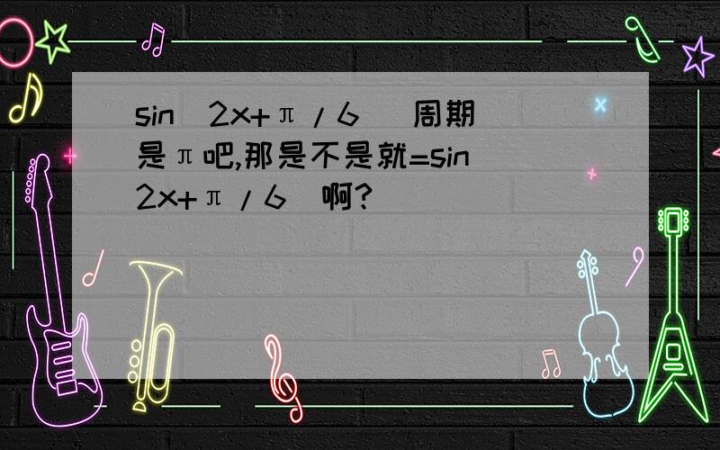 sin（2x+π/6） 周期是π吧,那是不是就=sin（2x+π/6）啊?