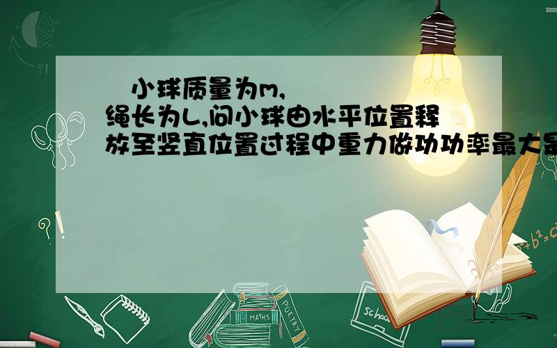 ​小球质量为m,绳长为L,问小球由水平位置释放至竖直位置过程中重力做功功率最大是多少,并求此时绳与竖直方向的夹角（与水平方向的也行,重力与速度的夹角也行）,要详细过程角度可