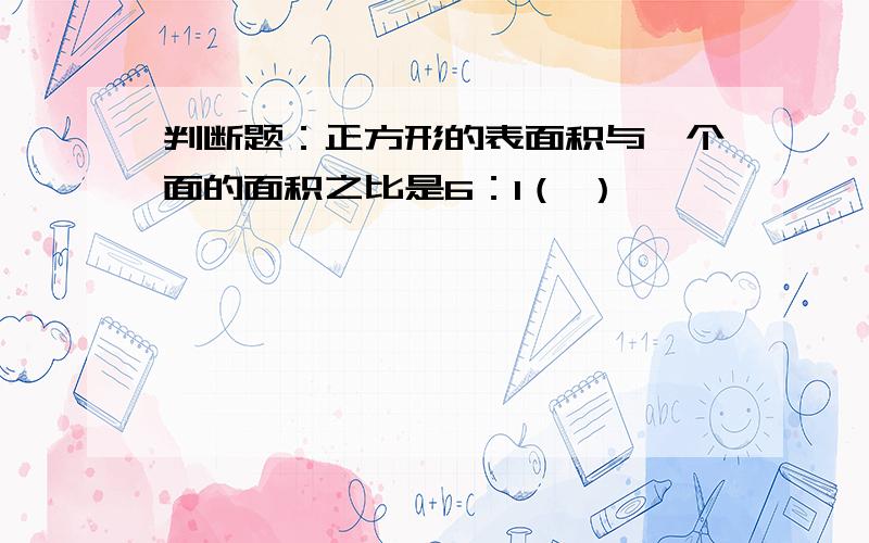 判断题：正方形的表面积与一个面的面积之比是6：1（ ）