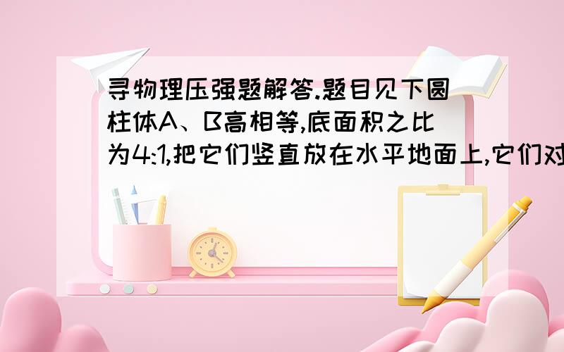 寻物理压强题解答.题目见下圆柱体A、B高相等,底面积之比为4:1,把它们竖直放在水平地面上,它们对地面的压强之比为1:2,若把圆柱体A叠放在B上时,圆柱体B对地面的压强增大为原来的多少倍?