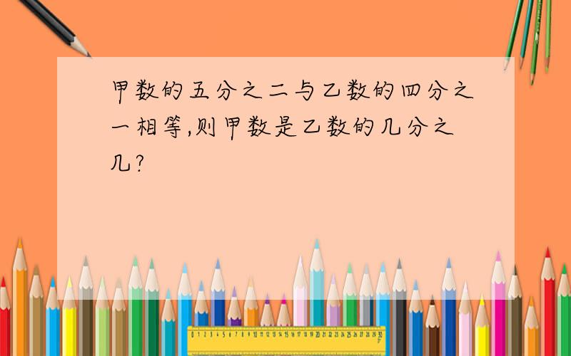 甲数的五分之二与乙数的四分之一相等,则甲数是乙数的几分之几?