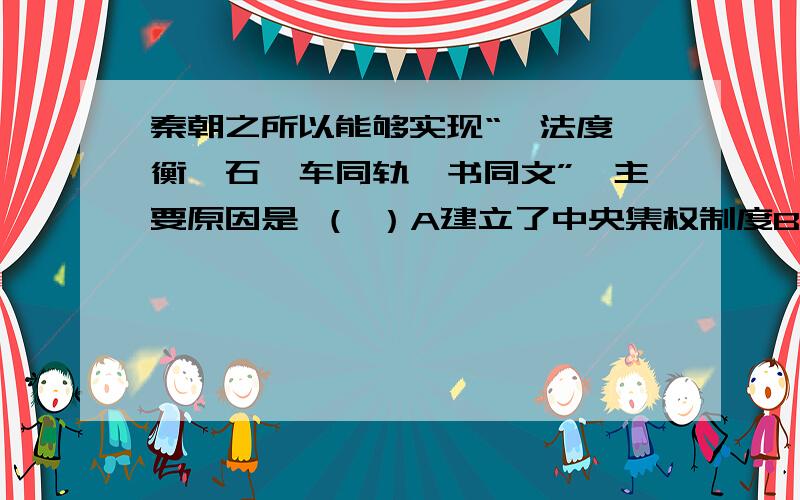 秦朝之所以能够实现“一法度、衡、石,车同轨,书同文”,主要原因是 （ ）A建立了中央集权制度B社会生产力显著提高C秦始皇能够厉行法制D秦朝实现政治大统一可是答案是D