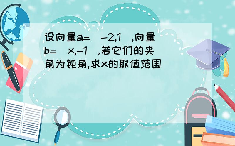 设向量a=(-2,1),向量b=(x,-1),若它们的夹角为钝角,求x的取值范围