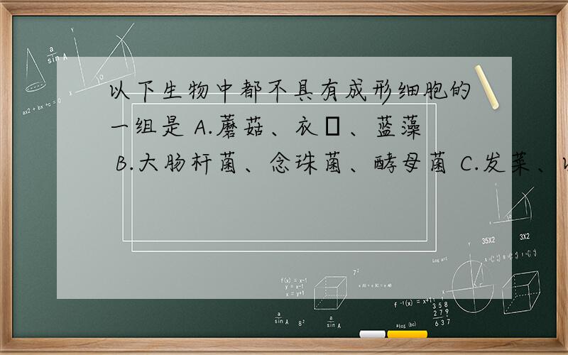 以下生物中都不具有成形细胞的一组是 A.蘑菇、衣薻、蓝藻 B.大肠杆菌、念珠菌、酵母菌 C.发菜、以下生物中都不具有成形细胞的一组是A.蘑菇、衣薻、蓝藻B.大肠杆菌、念珠菌、酵母菌C.发