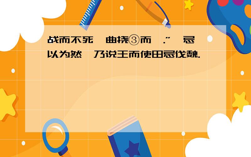 战而不死,曲挠③而诛.”邹忌以为然,乃说王而使田忌伐魏.