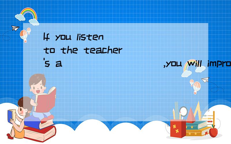 If you listen to the teacher's a _________,you will improve yourself.（根据句意及首字母提示补全单词