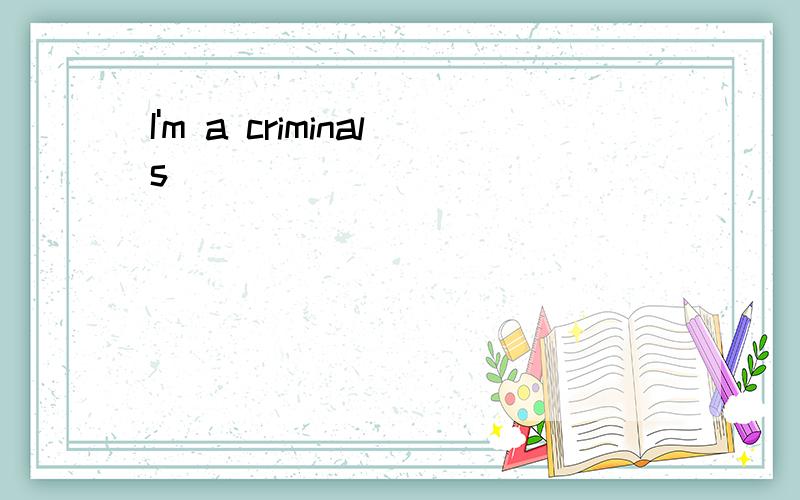 I'm a criminals