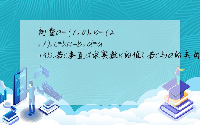 向量a=(1,0),b=(2,1),c=ka-b,d=a+3b.若c垂直d求实数k的值?若c与d的夹角为钝角求k的取值范围?