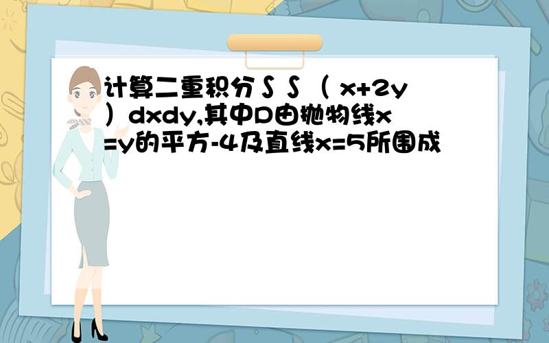 计算二重积分∫∫（ x+2y）dxdy,其中D由抛物线x=y的平方-4及直线x=5所围成