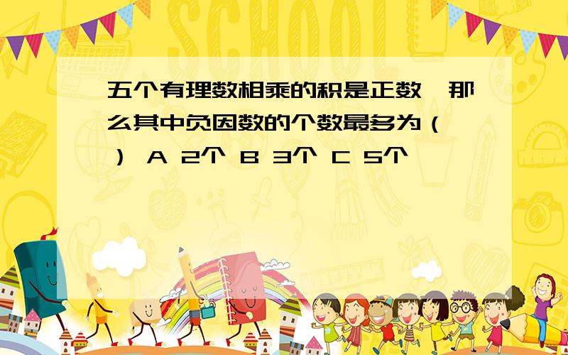 五个有理数相乘的积是正数,那么其中负因数的个数最多为（ ） A 2个 B 3个 C 5个