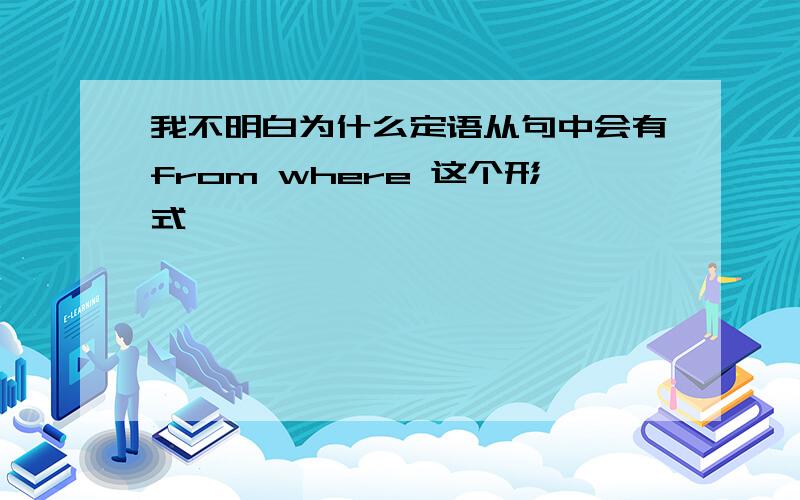 我不明白为什么定语从句中会有from where 这个形式