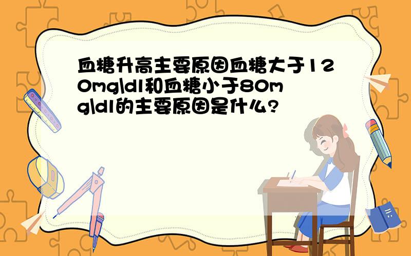 血糖升高主要原因血糖大于120mg\dl和血糖小于80mg\dl的主要原因是什么?