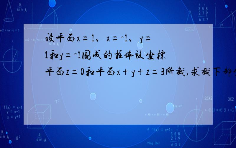 设平面x=1、x=-1、y=1和y=-1围成的柱体被坐标平面z=0和平面x+y+z=3所截,求截下部分的体积