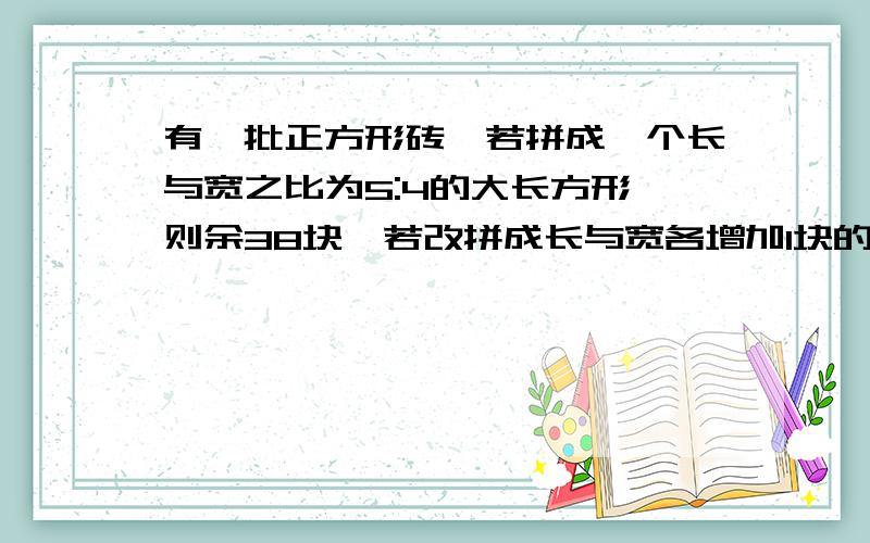 有一批正方形砖,若拼成一个长与宽之比为5:4的大长方形,则余38块,若改拼成长与宽各增加1块的大长方形则少53块.那么,这批砖共有多少块?