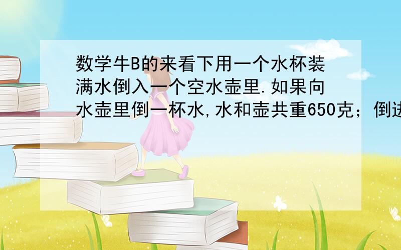 数学牛B的来看下用一个水杯装满水倒入一个空水壶里.如果向水壶里倒一杯水,水和壶共重650克；倒进2杯水,水和壶共重850克.请你算一算,一杯水重多少克?一个空水壶重多少克?