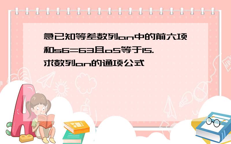 急已知等差数列an中的前六项和s6=63且a5等于15.求数列an的通项公式